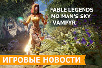 Игровые Новости 8 марта 2016 - геймплей Vampyr, смерть Fable Legends и цена No Man's Sky 